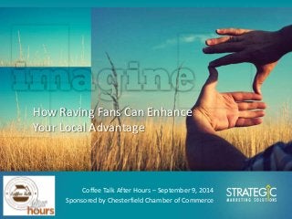How Raving Fans Can Enhance 
Your Local Advantage 
Coffee Talk After Hours – September 9, 2014 
Sponsored by Chesterfield Chamber of Commerce 
 