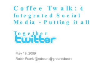 May 19, 2009 Robin Frank @robeen @greenrobeen Coffee Twalk: 4 Integrated Social Media - Putting it all Together   