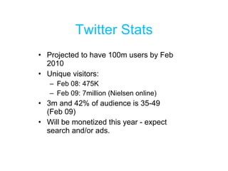 Twitter Stats Projected to have 100m users by Feb 2010 Unique visitors:  Feb 08: 475K Feb 09: 7million (Nielsen online) 3m and 42% of audience is 35-49  (Feb 09) Will be monetized this year - expect search and/or ads. 