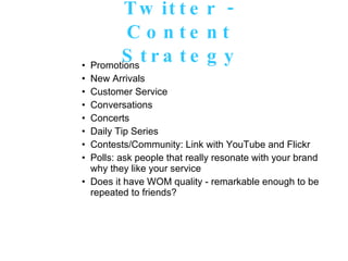 Twitter - Content Strategy Promotions New Arrivals Customer Service Conversations Concerts Daily Tip Series Contests/Community: Link with YouTube and Flickr Polls: ask people that really resonate with your brand why they like your service Does it have WOM quality - remarkable enough to be repeated to friends? 