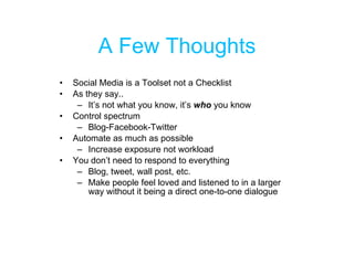 A Few Thoughts Social Media is a Toolset not a Checklist As they say.. It’s not what you know, it’s  who  you know Control spectrum Blog-Facebook-Twitter Automate as much as possible Increase exposure not workload You don’t need to respond to everything Blog, tweet, wall post, etc. Make people feel loved and listened to in a larger way without it being a direct one-to-one dialogue 