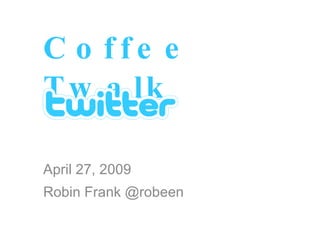Coffee Twalk April 27, 2009 Robin Frank @robeen 