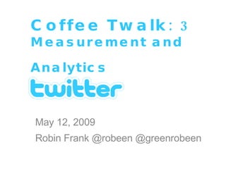 Coffee Twalk: 3 Measurement and Analytics   May 12, 2009 Robin Frank @robeen @greenrobeen 