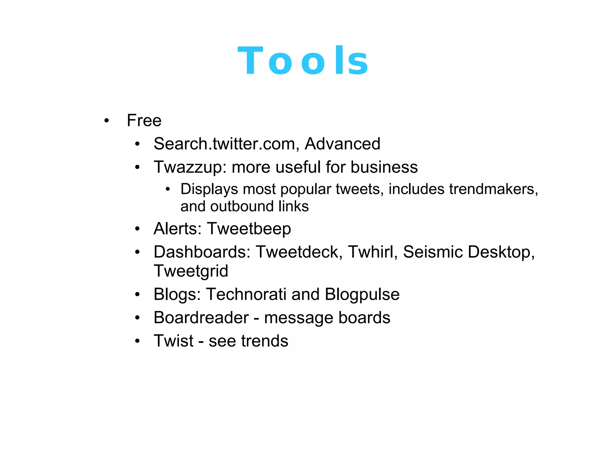 Tools Free Search.twitter.com, Advanced Twazzup: more useful for business Displays most popular tweets, includes trendmakers, and outbound links Alerts: Tweetbeep Dashboards: Tweetdeck, Twhirl, Seismic Desktop, Tweetgrid Blogs: Technorati and Blogpulse Boardreader - message boards Twist - see trends 