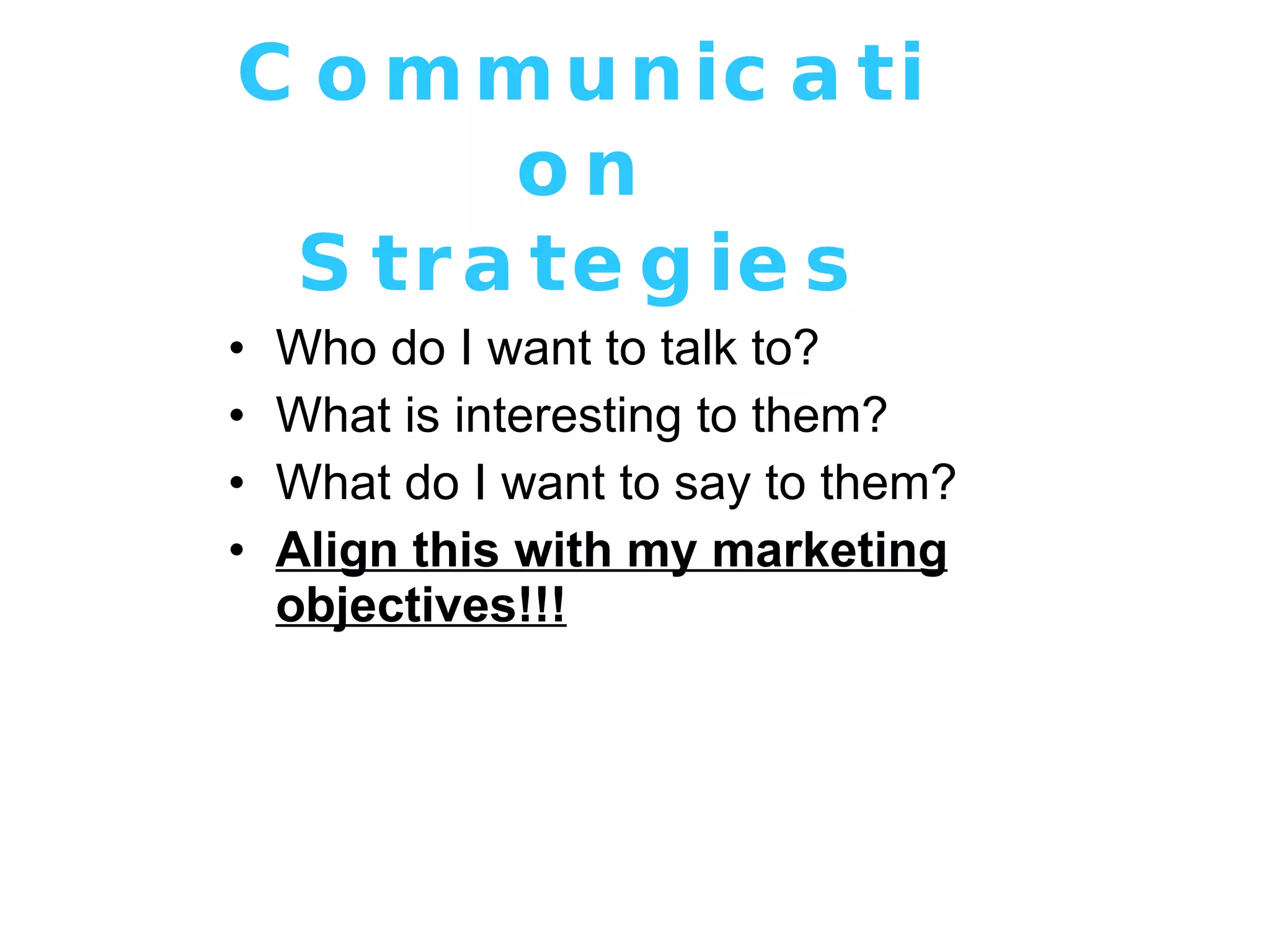 Communication Strategies Who do I want to talk to? What is interesting to them? What do I want to say to them? Align this with my marketing objectives!!! 