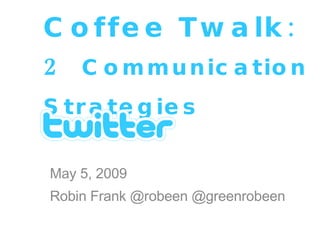 Coffee Twalk: 2   Communication Strategies   May 5, 2009 Robin Frank @robeen @greenrobeen 