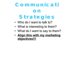 Communication Strategies Who do I want to talk to? What is interesting to them? What do I want to say to them? Align this with my marketing objectives!!! 