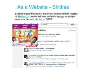 As a Website - Skittles Extreme Social Makeover: the official skittles website located at  Skittles.com  redirected their entire homepage to a twitter search for the term  skittles   on 3/2/09 