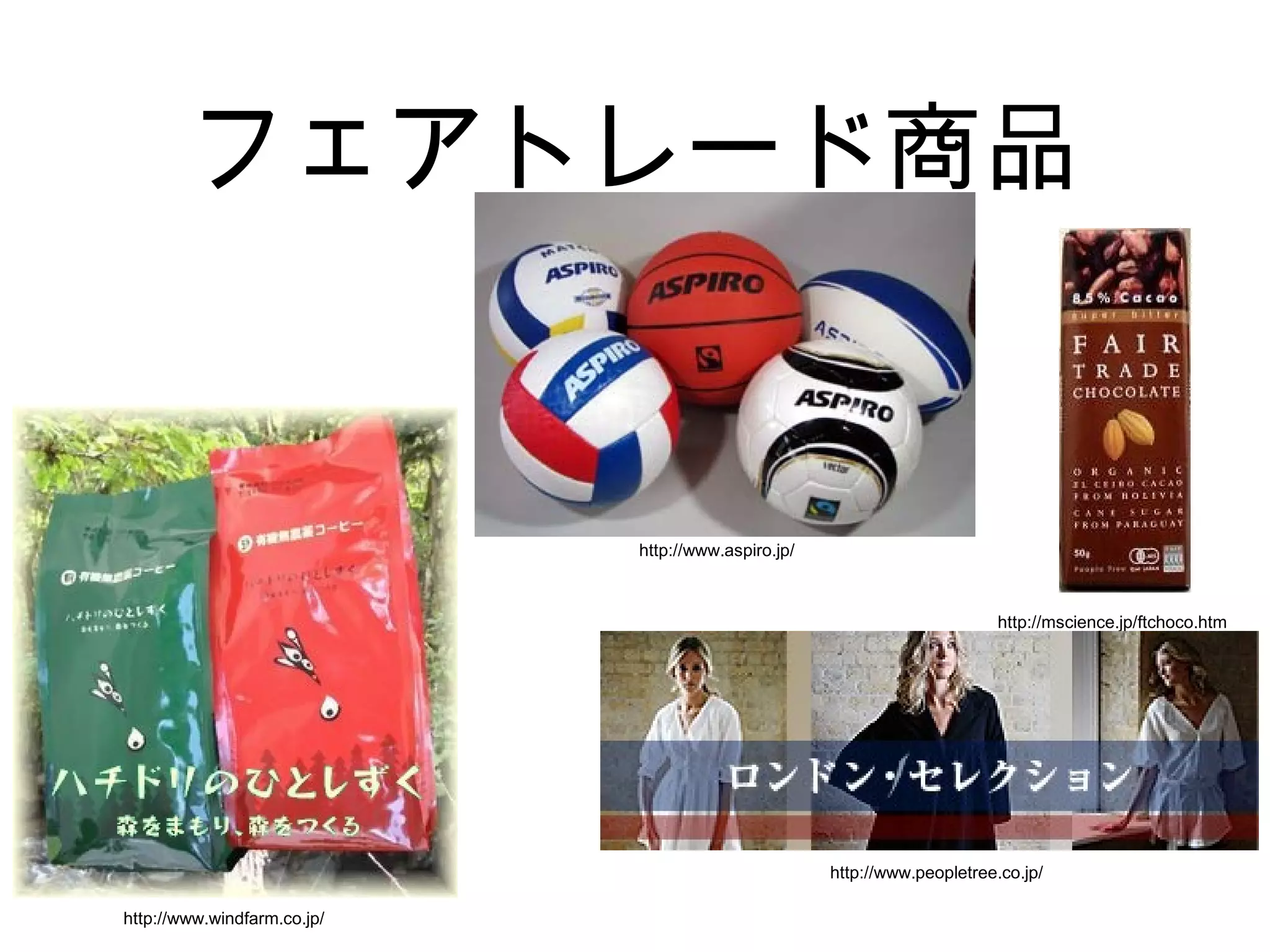 フェアトレード商品
http://mscience.jp/ftchoco.htm
http://www.windfarm.co.jp/
http://www.peopletree.co.jp/
http://www.aspiro.jp/
 