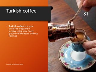 • Turkish coffee is a style
of coffee prepared in
a cezve using very finely
ground coffee beans without
filtering
Turkish coffee
Compiled by Subhranshu Sahani 11/21/2023
81
 