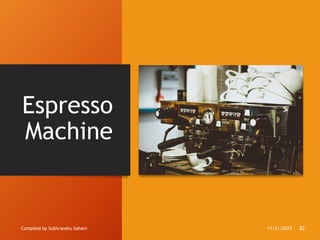 Espresso
Machine
Compiled by Subhranshu Sahani 11/21/2023 82
 