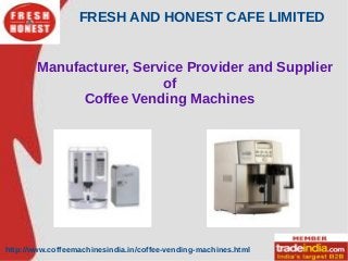 FRESH AND HONEST CAFE LIMITED
http://www.coffeemachinesindia.in/coffee-vending-machines.html
Manufacturer, Service Provider and Supplier
of
Coffee Vending Machines
 