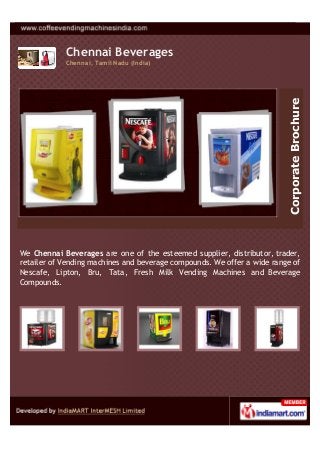 Chennai Beverages
            Chennai, Tamil Nadu (India)




                                                                         Corporate Brochure
We Chennai Beverages are one of the esteemed supplier, distributor, trader,
retailer of Vending machines and beverage compounds. We offer a wide range of
Nescafe, Lipton, Bru, Tata, Fresh Milk Vending Machines and Beverage
Compounds.
 