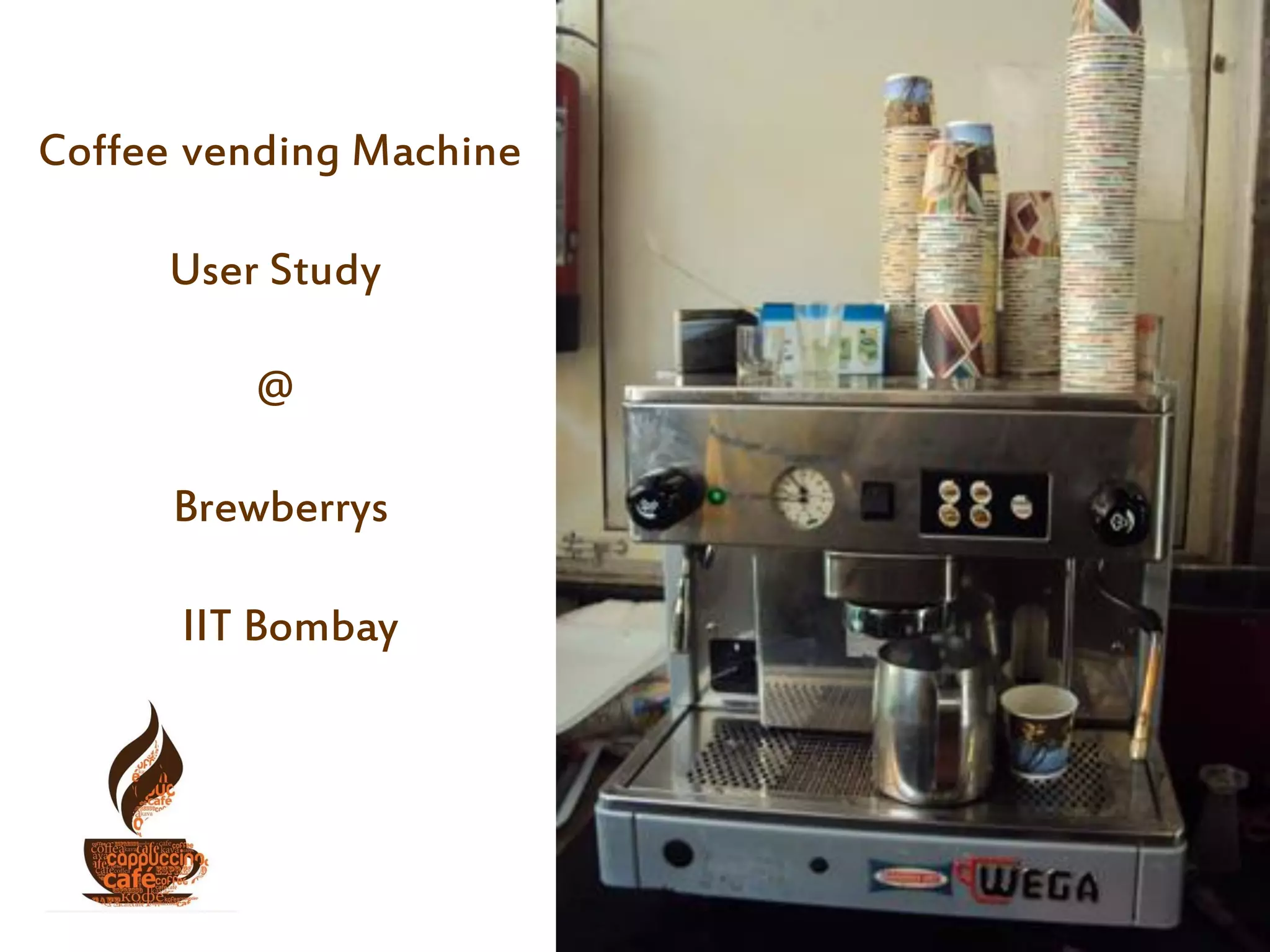 Coffee vending Machine
User Study
@
Brewberrys
IIT Bombay
 