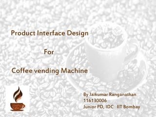Product Interface Design
For
Coffee vending Machine
By Jaikumar Ranganathan
116130006
Junior PD, IDC IIT Bombay
 