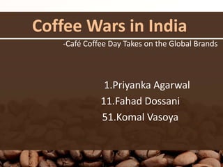 Coffee Wars in India
-Café Coffee Day Takes on the Global Brands
1.Priyanka Agarwal
11.Fahad Dossani
51.Komal Vasoya
 