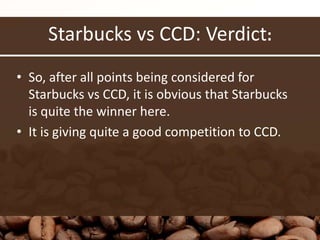 Starbucks vs CCD: Verdict:
• So, after all points being considered for
Starbucks vs CCD, it is obvious that Starbucks
is quite the winner here.
• It is giving quite a good competition to CCD.
 
