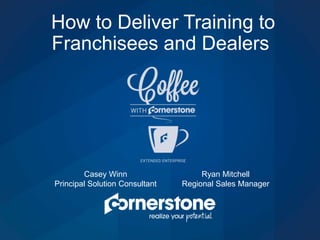 How to Deliver Training to
Franchisees and Dealers
Casey Winn
Principal Solution Consultant
Ryan Mitchell
Regional Sales Manager
 
