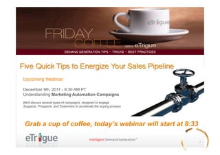 • 




Upcoming Webinar

December 9th, 2011 - 8:30 AM PT
Understanding Marketing Automation Campaigns
We'll discuss several types of campaigns, designed to engage
Suspects, Prospects, and Customers to accelerate the buying process




 Grab a cup of coffee, today’s webinar will start at 8:33

                                                                      1	
  
 
