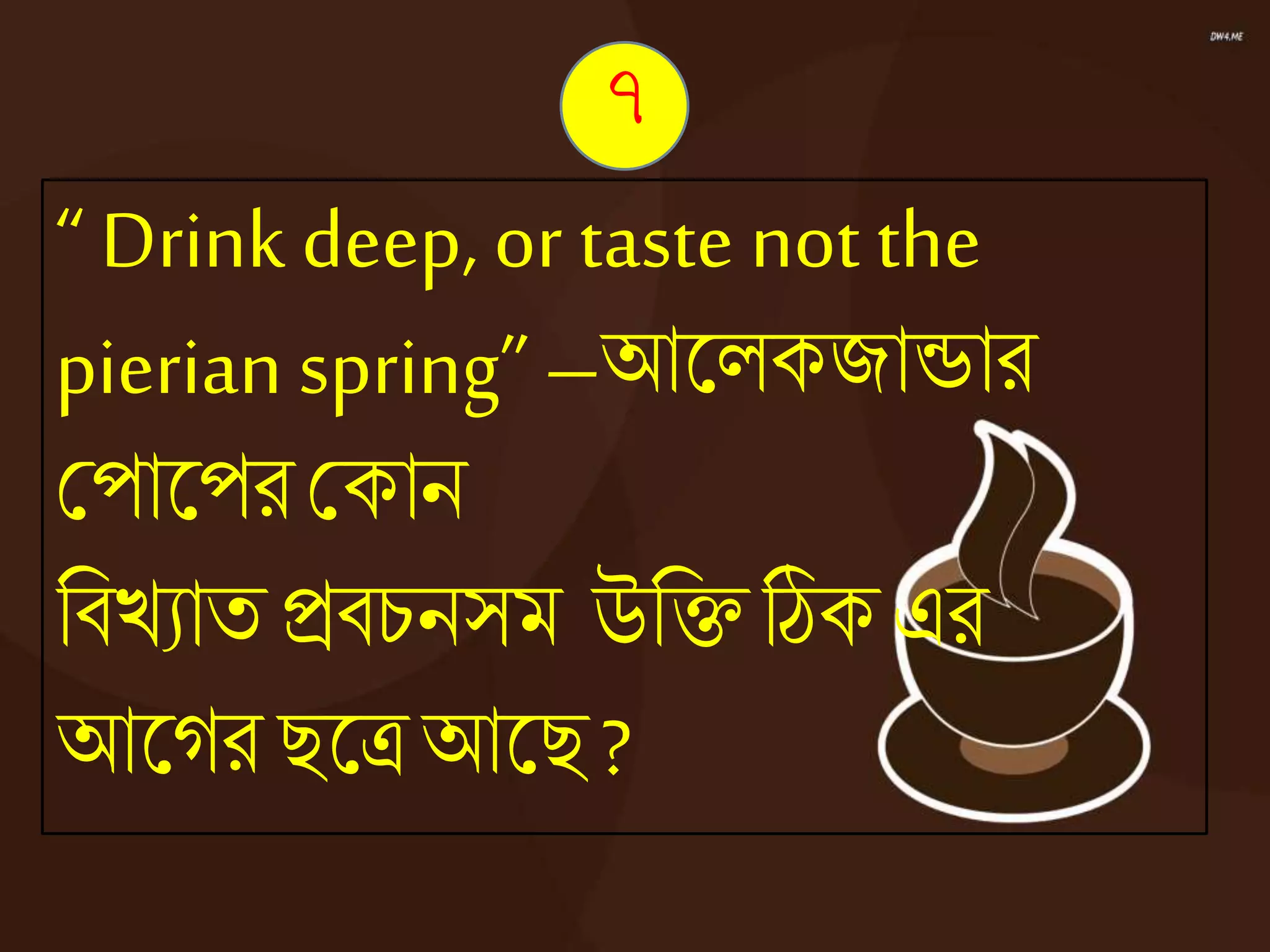 “ Drink deep, or taste not the
pierian spring” –আজ্ঞেকজান্ডার
কপাজ্ঞপরককান
নিেযাতিিচনসম উনিঠিক এর
আজ্ঞের িজ্ঞত্রআজ্ঞি?
৭
 