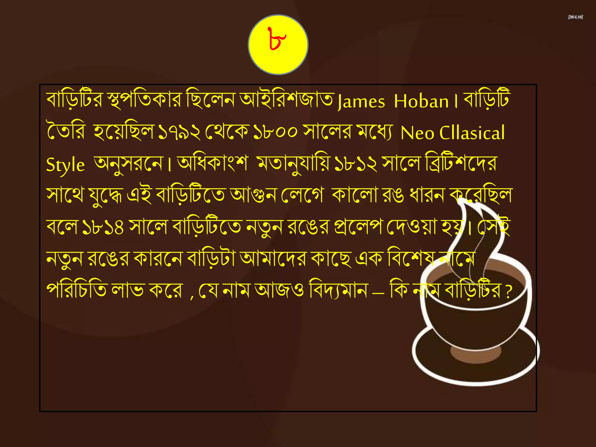 িানড়টির স্থপনতকার নিজ্ঞেন আইনরশজাত James Hoban । িানড়টি
ততনর হজ্ঞয়নিে ১৭৯২ কেজ্ঞক ১৮০০সাজ্ঞের মজ্ঞধ্য NeoCllasical
Style অনুসরজ্ঞন । অনধ্কাংশ মতানুযানয় ১৮১২সাজ্ঞে নিটিশজ্ঞদর
সাজ্ঞে যুজ্ঞদ্ধ এই িানড়টিজ্ঞত আগুন কেজ্ঞে কাজ্ঞো রঙ ধ্ারন কজ্ঞরনিে
িজ্ঞে ১৮১৪ সাজ্ঞে িানড়টিজ্ঞত নতু ন রজ্ঞঙর িজ্ঞেপকদওয়া হয় । কসই
নতু ন রজ্ঞঙর কারজ্ঞন িানড়টা আমাজ্ঞদর কাজ্ঞি এক নিজ্ঞশষ নাজ্ঞম
পনরনচনত োভ কজ্ঞর , কয নাম আজওনিদযমান – নক নাম িানড়টির ?
৮
 