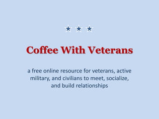 Coffee With Veterans
a free online resource for veterans, active
 military, and civilians to meet, socialize,
           and build relationships
 
