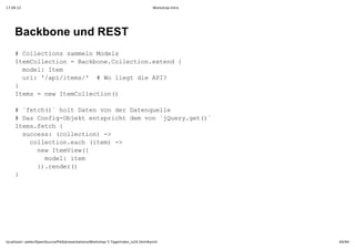 17.09.12                                                                         Workshop-Intro




    Backbone und REST
    #CletossmenMdl
      olcin aml oes
    IeCleto  akoeCleto.xed{
     tmolcin=Bcbn.olcinetn 
     mdl tm
      oe:Ie
     ul /p/tm/ #W ig i P?
      r:'aiies'  oletdeAI
    }
    Ies=nwIeCleto(
     tm  e tmolcin)

    #`ec(`hl ae o e aeqel
      fth) otDtnvndrDtnule
    #DsCni­betetpih e o jur.e(`
      a ofgOjk nsrctdmvn`Qeygt)
    Iesfth{
     tm.ec 
     sces cleto)­
      ucs:(olcin >
      cleto.ah(tm >
       olcinec ie)­
       nwIeVe(
        e tmiw{
        mdl tm
         oe:ie
       }.edr)
        )rne(
    }




localhost/~peter/OpenSource/Pik6/presentations/Workshop 5 Tage/index_is24.html#print              64/94
 