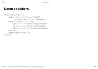 17.09.12                                                                         Workshop-Intro




    Daten speichern
    <ommto=ps"
     fr ehd"ot>
      <nu ye"et ae"il"
       ipttp=tx"nm=tte
          lchle=Ttl eurd
          paeodr"ie"rqie>
      <eetnm=pirt"
       slc ae"roiy>
        <pinvle""Nerg/pin
         oto au=0>idi<oto>
        <pinvle""Nra<oto>
         oto au=1>oml/pin
        <pinvle""Dign<oto>
         oto au=2>rned/pin
      <slc>
       /eet
      <nu ye"umt>
       ipttp=sbi"
    <fr>
     /om




localhost/~peter/OpenSource/Pik6/presentations/Workshop 5 Tage/index_is24.html#print              65/94
 
