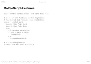 17.09.12                                                                         Workshop-Intro




    CoffeeScript­Features
    zh  ubrwno.rmt'i ieZh i'
     al=Nme idwpop Gben alen

    #AlsitenAsrc sls r/ac)
      le s i uduk(ebttycth
    #Fltruhbi`wth idvridr
      alhog e sic`wr ehnet
    sau  wthzh
     tts=sic al
     we 3te enNr'
      hn2 hn'i ed
     we 2te enGe'
      hn4 hn'i ek
     es
      le
      #Vrett egece
        ekteeVrlih
      i 00>zh  90
       f90  al>­00
       'agelg
        lnwii'
      es
       le
       'rßnaning
        göewhsni'

    #Srn­neplto
      tigItroain
    wno.lr D it#sau}
     idwaet"ubs {tts"




localhost/~peter/OpenSource/Pik6/presentations/Workshop 5 Tage/index_is24.html#print              36/94
 