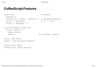 17.09.12                                                                         Workshop-Intro




    CoffeeScript­Features
    casTe               lse
     ls ir             #Kasn
     eege 
      nri:0
     cntutr @ae='en' >  aaee­eals
      osrco:(nm  Brd)­ #PrmtrDfut
     fis >@nri+         @  ti`
      rs:­ eege+       #``=`hs
     sib >@nri  1
      tr:­ eege=­

    casShag xed ir
     ls clneetnsTe
     fis ofr >
      rs:(pe)­
      ofrsib)
       pe.tr(
      spr)             ifce spr)
       ue(            #enahs`ue(`

    brd=nwTe(
     en  e ir)
    ags  e clne'uut)
     uut=nwShag(Ags'

    ags.rs en
     uutfisbrd
    wno.lr uuteege
     idwaetags.nri




localhost/~peter/OpenSource/Pik6/presentations/Workshop 5 Tage/index_is24.html#print              37/94
 
