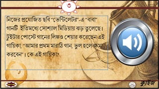 ৩
ক্যুইজ
বিতযর প্রত াবযে ছবি “জভবিতলটর”-এ “িািা”
গািটি ইবেমতধে জসাশোল বমবডয়ায় ঝড় েু তলতছ।
টু ইটার জপাতস্টগাতির বলঙ্কও জশয়ার কতরতছি এই
গাবয়কা, “আমার প্রেম মারাঠি গাি, ভু ল হতলেমা
করতিি” । জক এই গাবয়কা?
 