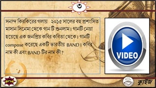 ক্যুইজ
৩
সিাি বকরবকতরর গলায় ২০১৫ সাতলর িহু প্রশিংবসে
মাসািবসতিমাজেতক গািটিশুিলাম । গািটিজিয়া
হতয়তছ এক যিবপ্রয় কবির কবিো জেতক । গািটি
composeকতরতছ একটি ভারেীয় BAND ।কবির
িাম কী এিিং BAND টির িাম কী ?
 