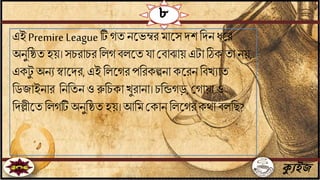 ক্যুইজ
৮
এইPremireLeagueটি গে িতভম্বরমাতস দশ বদিধতর
অিুবষ্ঠে হয়। সচরাচর বলগ িলতে া জিাঝায় এটা ঠিক ো িয়,
একটু অিেস্বাতদর,এইবলতগরপবরকল্পিা কতরিবিখোে
বডযাইিার বিবেিও রুবচকা খুরািা। চবন্ডগড়, জগায়া ও
বদল্লীতেবলগটি অিুবষ্ঠে হয়। আবমজকাি বলতগর কো িলবছ?
 