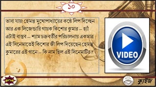 ১০
ক্যুইজ
ভািা ায়! জহমন্ত মুতখাপাধোতয়রকতে বলপ বদতেি
আর এক বলতযন্ডাবর গায়ক বকতশার কুমার –হোাঁ
এটাইিাস্তি –শোম চিিেীর পবরচালিায়একমাত্র
এই বসতিমাতেইবকতশার যী বলপ বদতয়তছিজহমন্ত
কুমাতররএই গাতি– বক িাম বছল এই বসতিমাটির ?
 