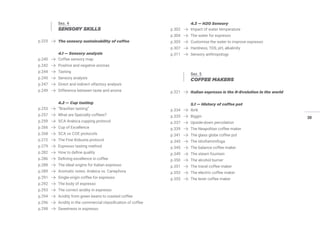 39
Sez. 4
SENSORY SKILLS
p.225 The sensory sustainability of coffee
4.1 — Sensory analysis
p.240 Coffee sensory map
p.242 Positive and negative aromas
p.244 Tasting
p.245 Sensory analysis
p.247 Direct and indirect olfactory analysis
p.249 Difference between taste and aroma
4.2 — Cup tasting
p.253 “Brazilian tasting”
p.257 What are Specialty coffees?
p.259 SCA Arabica cupping protocol
p.266 Cup of Excellence
p.268 SCA vs COE protocols
p.272 The Fine Robusta protocol
p.279 Espresso tasting method
p.282 How to define quality
p.286 Defining excellence in coffee
p.288 The ideal origins for Italian espresso
p.289 Aromatic notes: Arabica vs. Canephora
p.291 Single-origin coffee for espresso
p.292 The body of espresso
p.293 The correct acidity in espresso
p.294 Acidity from green beans to roasted coffee
p.296 Acidity in the commercial classification of coffee
p.298 Sweetness in espresso
4.3 — H2O Sensory
p.302 Impact of water temperature
p.304 The water for espresso
p.305 Customise the water to improve espresso
p.307 Hardness, TDS, pH, alkalinity
p.311 Sensory anthropology
Sez. 5
COFFEE MAKERS
p.321 Italian espresso is the R-Evolution in the world
5.1 — History of coffee pot
p.334 Ibrik
p.335 Biggin
p.337 Upside-down percolation
p.339 The Neapolitan coffee maker
p.341 The glass globe coffee pot
p.343 The Idrofiammifuga
p.345 The balance coffee maker
p.349 The steam fountain
p.350 The alcohol burner
p.351 The travel coffee maker
p.353 The electric coffee maker
p.355 The lever coffee maker
 