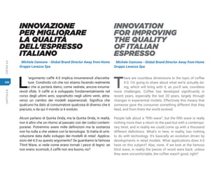 CAPITOLO
8
COFFEE
4.0
586
INNOVATION
FOR IMPROVING
THE QUALITY
OF ITALIAN
ESPRESSO
Michele Cannone - Global Brand Director Away from Home
Gruppo Lavazza Spa
T
here are countless dimensions to the topic of coffee
4.0. I’m going to share about what we’re actually do-
ing, which will bring with it, as you’ll see, countless
more challenges. Coffee has developed significantly in
recent years, especially the last 20 years, largely through
changes in experiential models. Effectively this means that
someone gave the consumer something different that they
liked, and from there the world evolved.
People talk about a “fifth wave”, but the fifth wave is really
nothing more than a return to the past but with a contempo-
rary twist, and in reality we could come up with a thousand
different definitions. What’s in here, in reality, has nothing
to do with technology. It’s basically an evolution driven by
developments in retail models. What applications does 4.0
have on this subject? Alas, none. If we look at the famous
third wave, in reality the pieces of wood were back: unless
they were uncomfortable, the coffee wasn’t good, right?
INNOVAZIONE
PER MIGLIORARE
LA QUALITÀ
DELL’ESPRESSO
ITALIANO
Michele Cannone - Global Brand Director Away from Home
Gruppo Lavazza Spa
L
’argomento caffè 4.0 implica innumerevoli sfaccetta-
ture. Condivido ciò che noi stiamo facendo realmente
e che si porterà dietro, come vedrete, ancora innume-
revoli sfide. Il caffè si è sviluppato fondamentalmente nel
corso degli ultimi anni, soprattutto negli ultimi venti, attra-
verso un cambio dei modelli esperienziali. Significa che
qualcuno ha dato al consumatore qualcosa di diverso che è
piaciuto, e da qui il mondo si è evoluto.
Alcuni parlano di Quinta Onda, ma la Quinta Onda, in realtà,
non è altro che un ritorno al passato con dei codici contem-
poranei. Potremmo avere mille definizioni ma la sostanza
non ha nulla a che vedere con la tecnologia. Si tratta di un’e-
voluzione data dallo sviluppo dei modelli di retail. Applica-
zioni del 4.0 su questo argomento? Se guardiamo la famosa
Third Wave, si vede come erano tornati i pezzi di legno: se
non erano scomodi, il caffè non era buono, no?
 