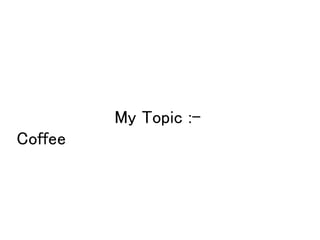 My Topic :-
Coffee
 