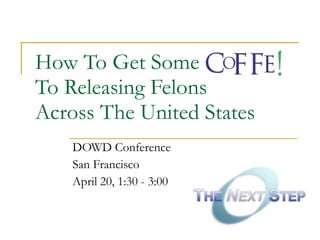 How To Get Some  To Releasing Felons  Across The United States DOWD Conference San Francisco April 20, 1:30 - 3:00 