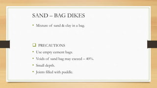SAND – BAG DIKES
• Mixture of sand & clay in a bag.
 PRECAUTIONS
• Use empty cement bags.
• Voids of sand bag may exceed – 40%.
• Small depth.
• Joints filled with puddle.
 