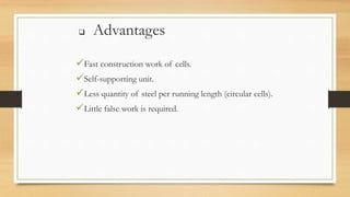 Advantages
Fast construction work of cells.
Self-supporting unit.
Less quantity of steel per running length (circular cells).
Little false work is required.
 