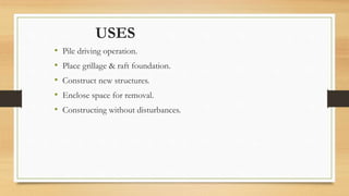 USES
• Pile driving operation.
• Place grillage & raft foundation.
• Construct new structures.
• Enclose space for removal.
• Constructing without disturbances.
 