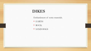 DIKES
Embankment of some materials.
• EARTH
• ROCK
• SAND-BAGS
 
