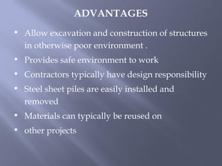 • Allow excavation and construction of structures
in otherwise poor environment .
• Provides safe environment to work
• Contractors typically have design responsibility
• Steel sheet piles are easily installed and
removed
• Materials can typically be reused on
• other projects
ADVANTAGES
 