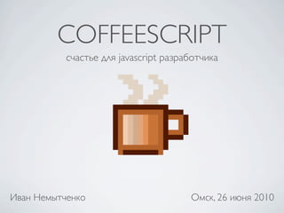 COFFEESCRIPT
           счастье для javascript разработчика




Иван Немытченко                        Омск, 26 июня 2010
 