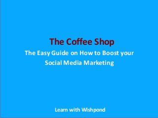 The Easy Guide on How to Boost your
Social Media Marketing
Learn with Wishpond
The Coffee Shop
 