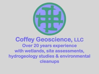 Coffey Geoscience, LLC Over 20 years experience with wetlands, site assessments, hydrogeology studies & environmental cleanups 