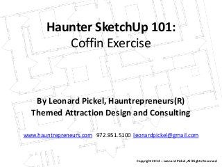 Haunter SketchUp 101:
Coffin Exercise
By Leonard Pickel, Hauntrepreneurs(R)
Themed Attraction Design and Consulting
www.hauntrepreneurs.com 972.951.5100 leonardpickel@gmail.com
Copyright 2014 – Leonard Pickel, All Rights Reserved
 