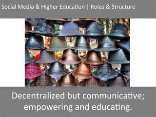 Social	
  Media	
  &	
  Higher	
  Educa2on	
  |	
  Roles	
  &	
  Structure	
  
Decentralized	
  but	
  communica2ve;	
  	
  
empowering	
  and	
  educa2ng.	
  	
  
 