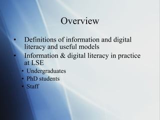 Overview Definitions of information and digital literacy and useful models Information & digital literacy in practice at LSE Undergraduates PhD students Staff 