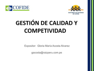 GESTIÓN DE CALIDAD Y
COMPETIVIDAD
Expositor: Gloria María Acosta Alvarez
gacosta@raizperu.com.pe
 